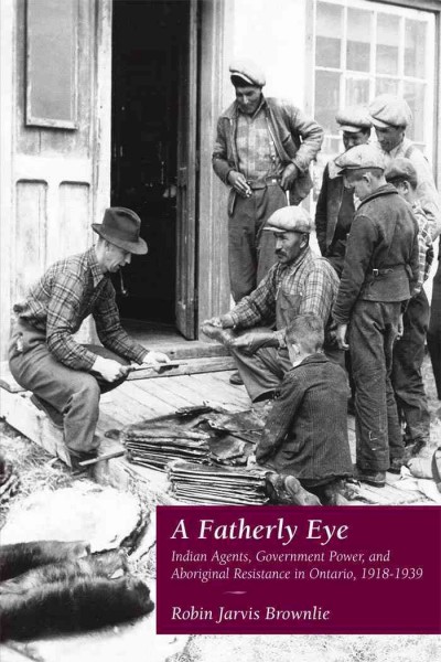 A Fatherly Eye : Indian Agents, Government Power, and Aboriginal Resistance in Ontario, 1918-1939 / Robin Brownlie.