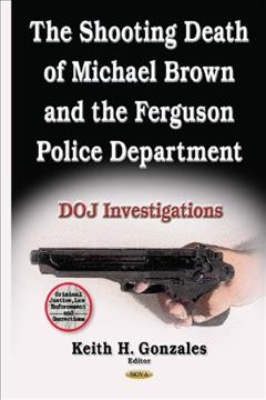 The shooting death of Michael Brown and the Ferguson Police Department : DOJ investigations / Keith H. Gonzales, editor.