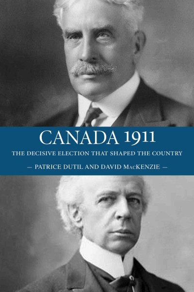 Canada 1911 [electronic resource] : the decisive election that shaped the country / Patrice Dutil and David MacKenzie.