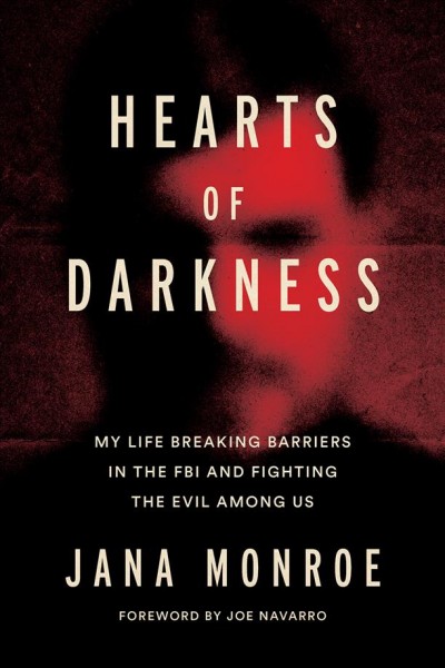 Hearts of darkness : serial killers, the Behavioral Science Unit, and my life as a woman in the FBI / Jana Monroe ; foreword by Joe Navarro.