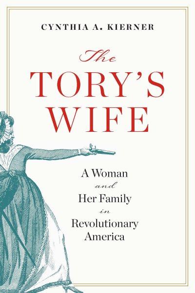 The Tory's wife : a woman and her family in Revolutionary America / Cynthia A. Kierner.
