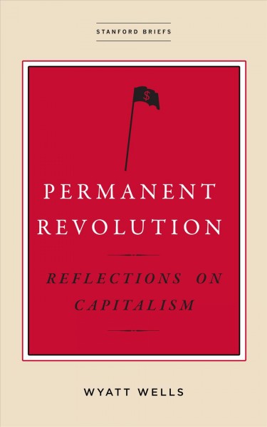 Permanent revolution : reflections on capitalism / Wyatt Wells.