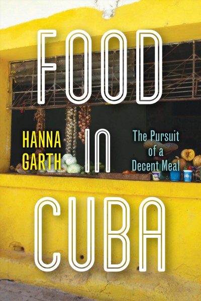 Food in Cuba : the pursuit of a decent meal / Hanna Garth.