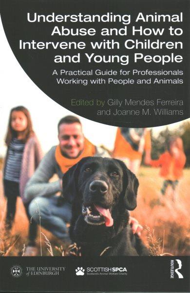 Understanding animal abuse and how to intervene with children and young people : a practical guide for professionals working with people and animals / edited by Gilly Mendes Ferreira and Joanne M. Williams.
