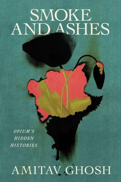 Smoke and ashes : opium's hidden histories / Amitav Ghosh.