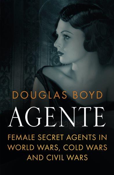 Agente : female spies in world wars, cold wars and civil wars / Douglas Boyd.