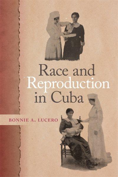 Race and reproduction in Cuba / Bonnie A. Lucero.