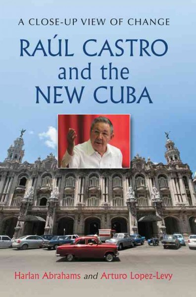 Ra&#xFFFD;ul Castro and the new Cuba : a close-up view of change / Harlan Abrahams and Arturo Lopez-Levy.