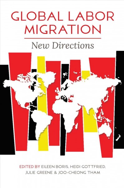 Global labor migration : new directions / edited by Eileen Boris, Heidi Gottfried, Julie Greene, & Joo-Cheong Tham.