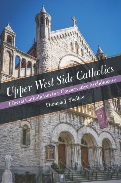 Upper West Side Catholics : liberal Catholicism in a conservative archdiocese : the Church of the Ascension, New York City, 1895-2020 / Thomas J. Shelley.