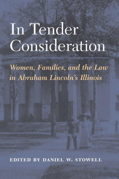 In tender consideration : women, families, and the law in Abraham Lincoln's Illinois / edited by Daniel W. Stowell.