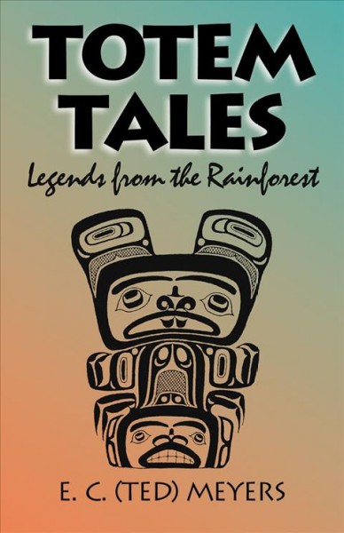 Totem tales : legends from the rainforest / E.C. (Ted) Meyers.